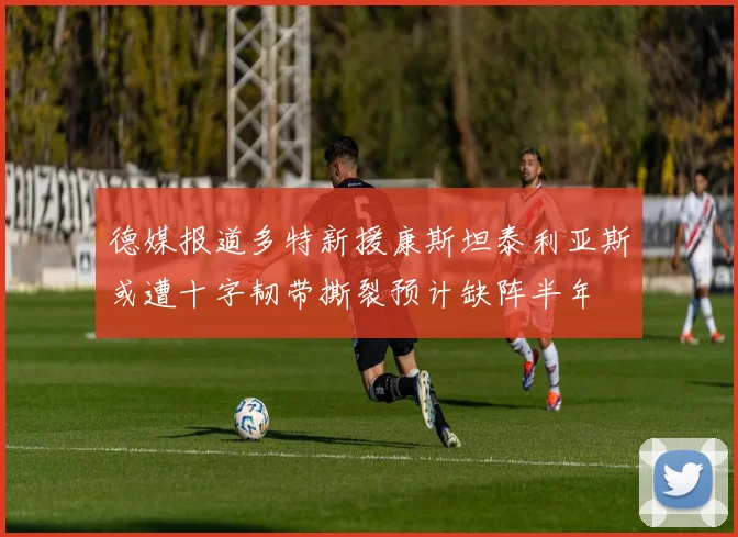 德媒报道多特新援康斯坦泰利亚斯或遭十字韧带撕裂预计缺阵半年