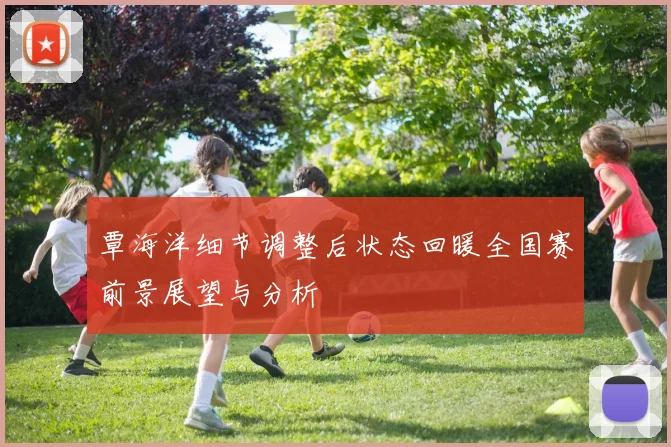 覃海洋细节调整后状态回暖全国赛前景展望与分析