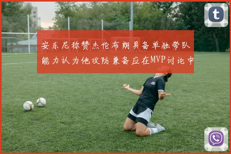 安东尼称赞杰伦布朗具备单独带队能力认为他攻防兼备应在MVP讨论中占有一席之地