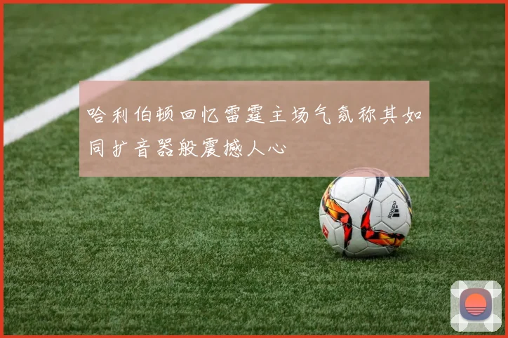 哈利伯顿回忆雷霆主场气氛称其如同扩音器般震撼人心