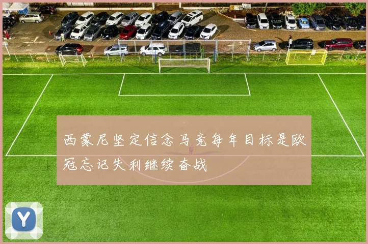 西蒙尼坚定信念马竞每年目标是欧冠忘记失利继续奋战