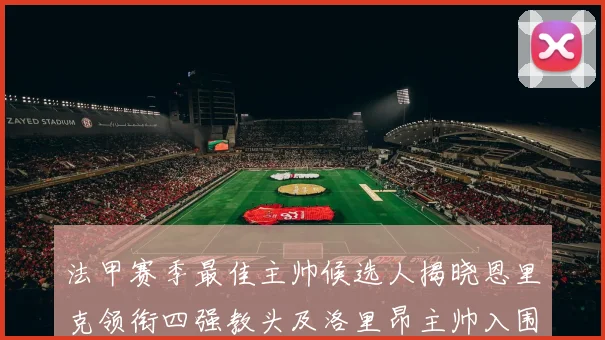 法甲赛季最佳主帅候选人揭晓恩里克领衔四强教头及洛里昂主帅入围