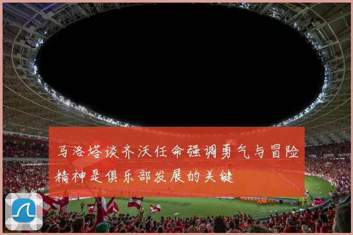 马洛塔谈齐沃任命强调勇气与冒险精神是俱乐部发展的关键