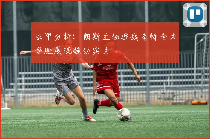 法甲分析：朗斯主场迎战南特全力争胜展现强劲实力