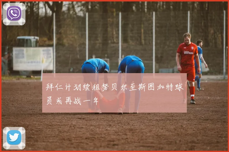 拜仁计划续租努贝尔至斯图加特球员或再战一年
