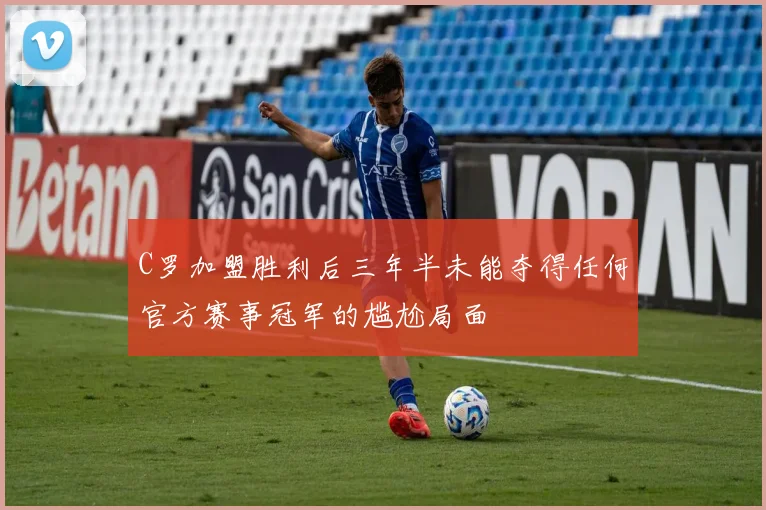 C罗加盟胜利后三年半未能夺得任何官方赛事冠军的尴尬局面
