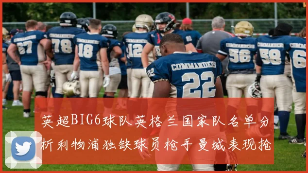 英超BIG6球队英格兰国家队名单分析利物浦独缺球员枪手曼城表现抢眼