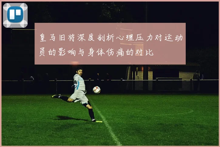 皇马旧将深度剖析心理压力对运动员的影响与身体伤痛的对比