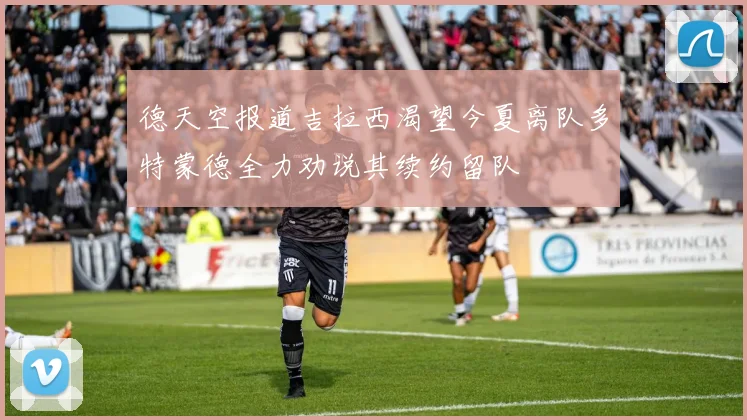 德天空报道吉拉西渴望今夏离队多特蒙德全力劝说其续约留队