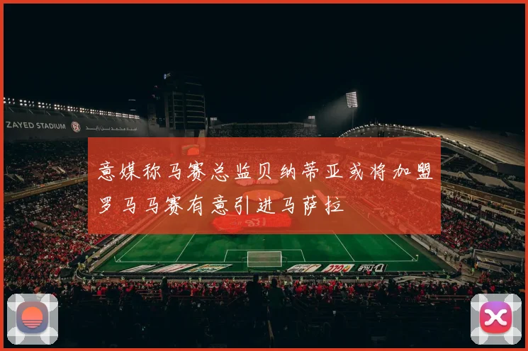 意媒称马赛总监贝纳蒂亚或将加盟罗马马赛有意引进马萨拉