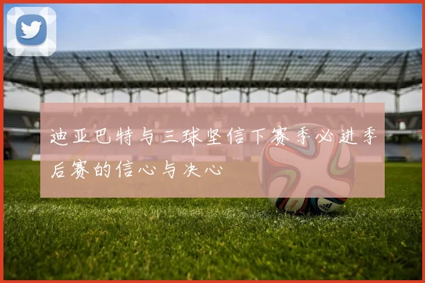 迪亚巴特与三球坚信下赛季必进季后赛的信心与决心