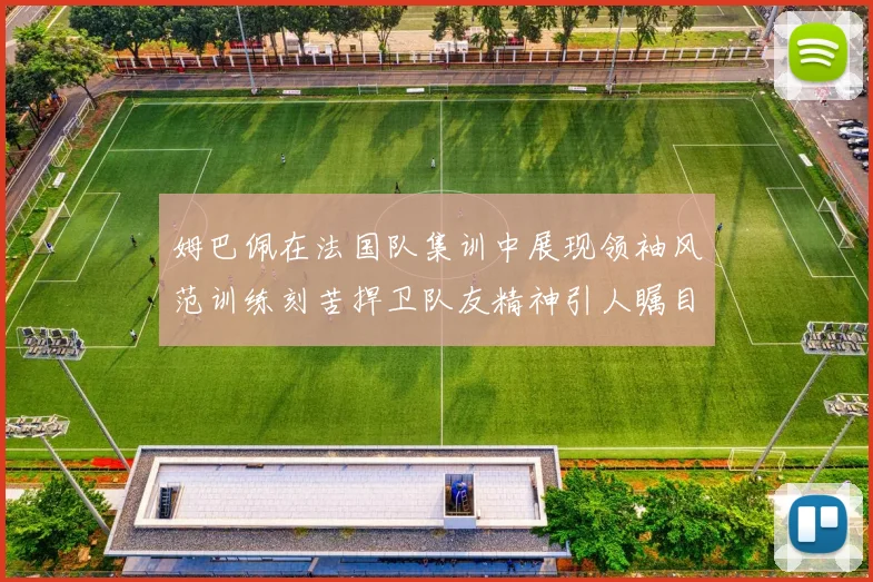 姆巴佩在法国队集训中展现领袖风范训练刻苦捍卫队友精神引人瞩目